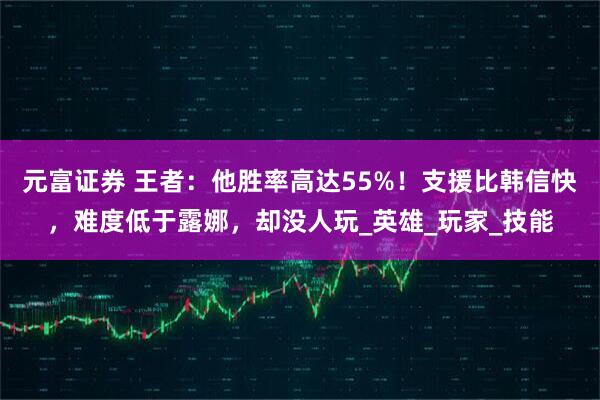 元富证券 王者：他胜率高达55%！支援比韩信快，难度低于露娜，却没人玩_英雄_玩家_技能