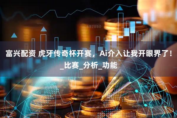 富兴配资 虎牙传奇杯开赛，Ai介入让我开眼界了！_比赛_分析_功能