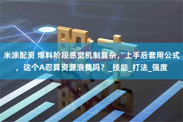 米涂配资 爆料阶段感觉机制复杂，上手后套用公式，这个A忍算资源浪费吗？_技能_打法_强度