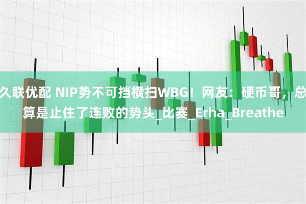 久联优配 NIP势不可挡横扫WBG！网友：硬币哥，总算是止住了连败的势头_比赛_Erha_Breathe