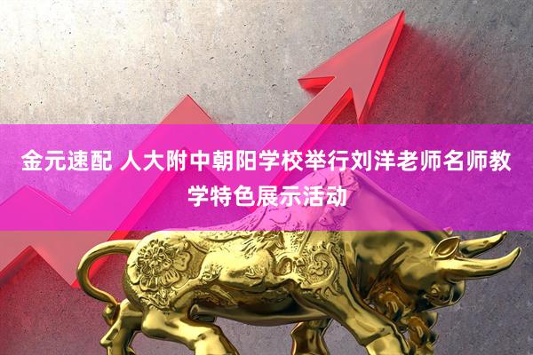 金元速配 人大附中朝阳学校举行刘洋老师名师教学特色展示活动