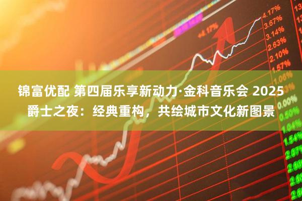 锦富优配 第四届乐享新动力·金科音乐会 2025爵士之夜：经典重构，共绘城市文化新图景