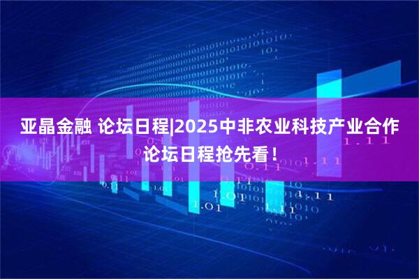 亚晶金融 论坛日程|2025中非农业科技产业合作论坛日程抢先看！