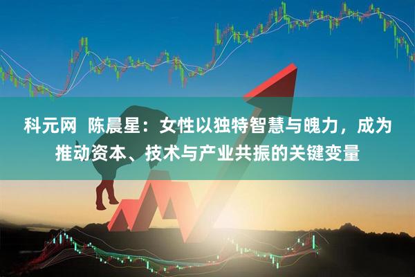 科元网  陈晨星：女性以独特智慧与魄力，成为推动资本、技术与产业共振的关键变量