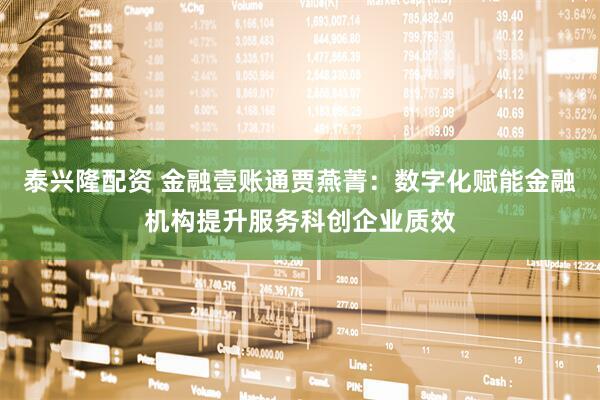 泰兴隆配资 金融壹账通贾燕菁：数字化赋能金融机构提升服务科创企业质效