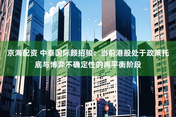京海配资 中泰国际颜招骏：当前港股处于政策托底与博弈不确定性的再平衡阶段