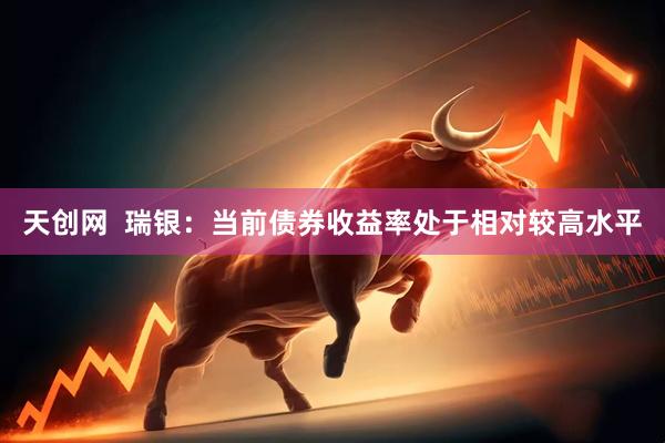 天创网  瑞银：当前债券收益率处于相对较高水平