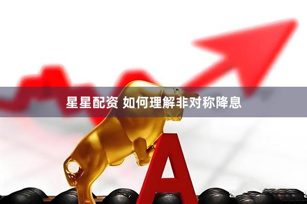 星星配资 如何理解非对称降息