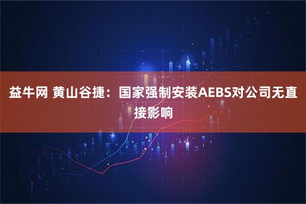 益牛网 黄山谷捷：国家强制安装AEBS对公司无直接影响