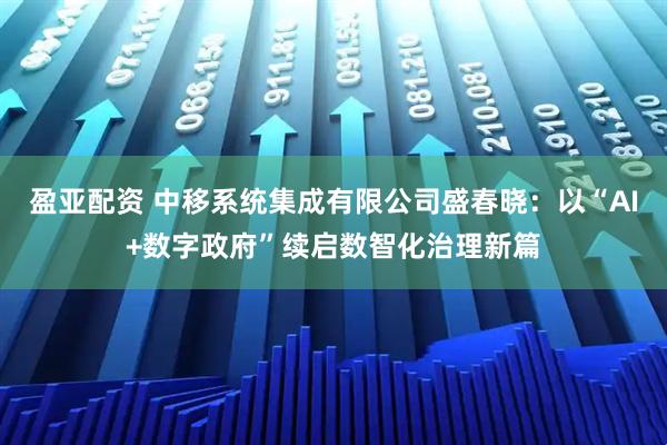 盈亚配资 中移系统集成有限公司盛春晓：以“AI+数字政府”续启数智化治理新篇