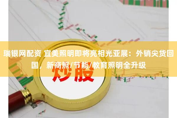 瑞银网配资 宜美照明即将亮相光亚展：外销尖货回国，新商照/节能/教育照明全升级