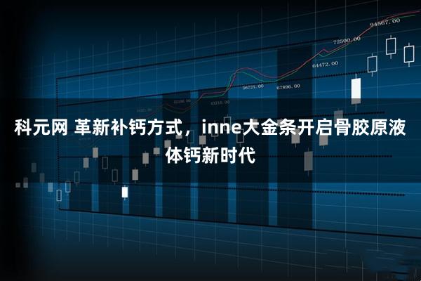 科元网 革新补钙方式，inne大金条开启骨胶原液体钙新时代