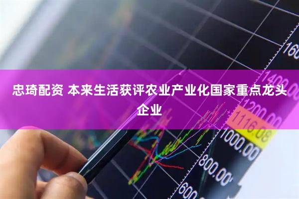 忠琦配资 本来生活获评农业产业化国家重点龙头企业