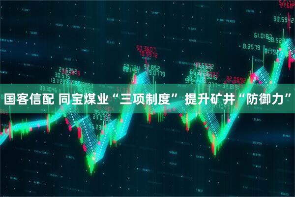 国客信配 同宝煤业“三项制度” 提升矿井“防御力”