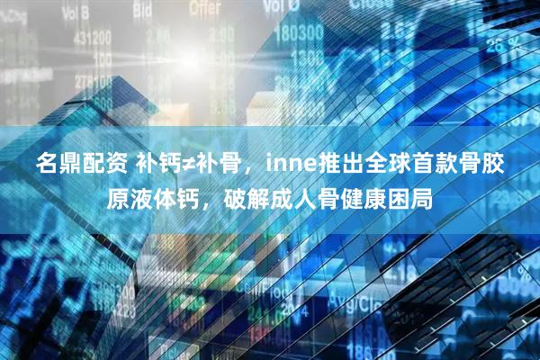 名鼎配资 补钙≠补骨，inne推出全球首款骨胶原液体钙，破解成人骨健康困局
