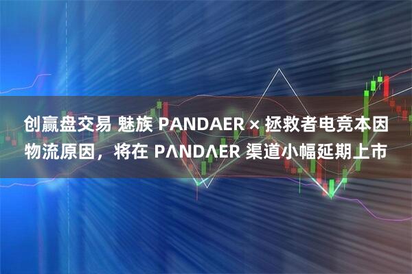 创赢盘交易 魅族 PANDAER × 拯救者电竞本因物流原因，将在 PΛNDΛER 渠道小幅延期上市