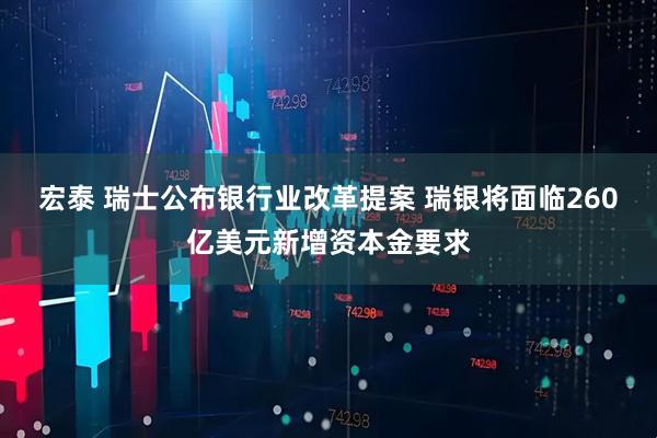 宏泰 瑞士公布银行业改革提案 瑞银将面临260亿美元新增资本金要求