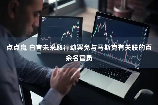 点点赢 白宫未采取行动罢免与马斯克有关联的百余名官员