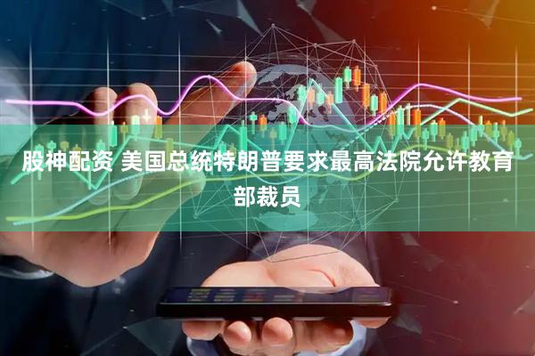 股神配资 美国总统特朗普要求最高法院允许教育部裁员