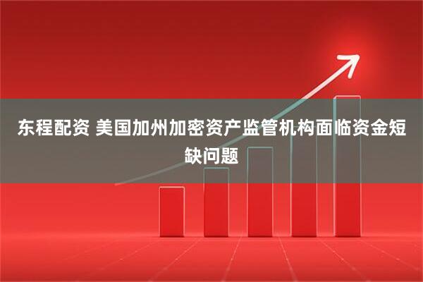 东程配资 美国加州加密资产监管机构面临资金短缺问题