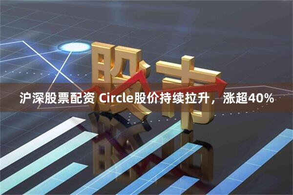 沪深股票配资 Circle股价持续拉升，涨超40%