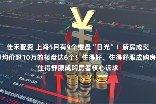 佳禾配资 上海5月有9个楼盘“日光”！新房成交面积前10里均价超10万的楼盘达6个！住得好、住得舒服成购房者核心诉求