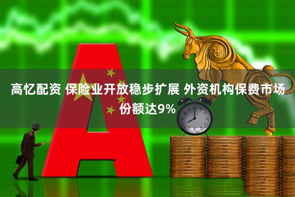 高忆配资 保险业开放稳步扩展 外资机构保费市场份额达9%