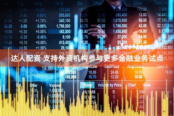 达人配资 支持外资机构参与更多金融业务试点