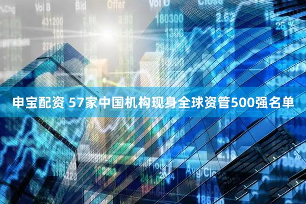 申宝配资 57家中国机构现身全球资管500强名单