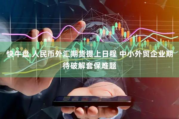 快牛盘 人民币外汇期货提上日程 中小外贸企业期待破解套保难题