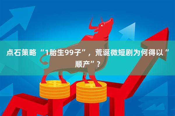 点石策略 “1胎生99子”，荒诞微短剧为何得以“顺产”？