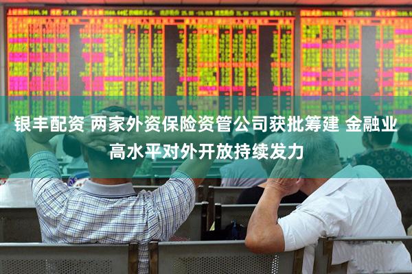 银丰配资 两家外资保险资管公司获批筹建 金融业高水平对外开放持续发力