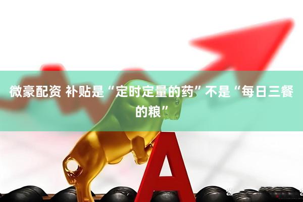 微豪配资 补贴是“定时定量的药”不是“每日三餐的粮”