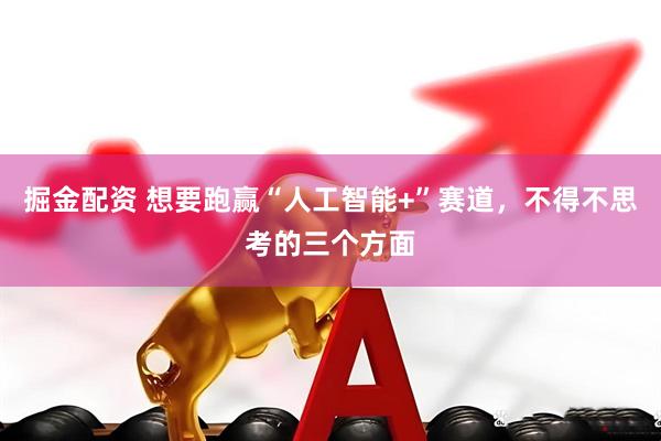 掘金配资 想要跑赢“人工智能+”赛道，不得不思考的三个方面