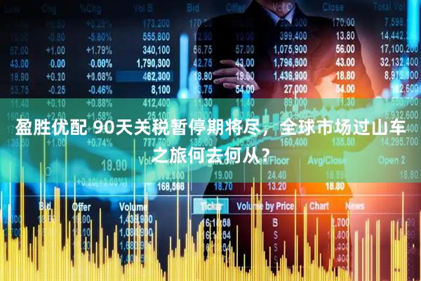 盈胜优配 90天关税暂停期将尽，全球市场过山车之旅何去何从？