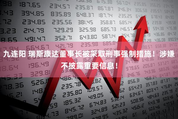 九连阳 瑞斯康达董事长被采取刑事强制措施！涉嫌不披露重要信息！
