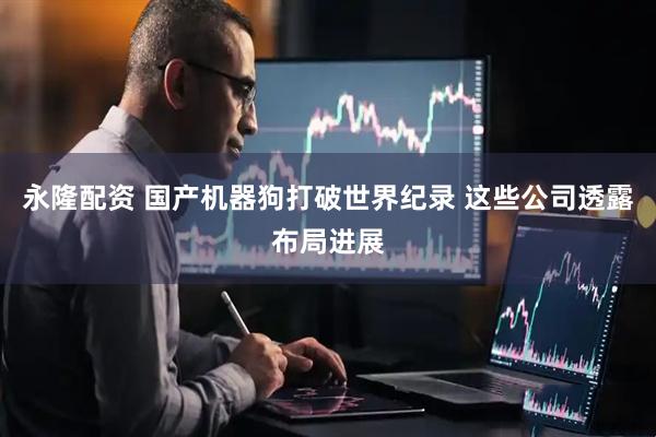 永隆配资 国产机器狗打破世界纪录 这些公司透露布局进展