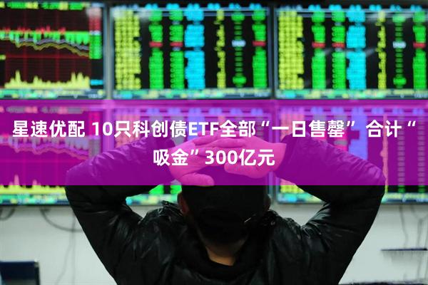 星速优配 10只科创债ETF全部“一日售罄” 合计“吸金”300亿元