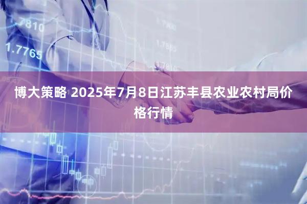博大策略 2025年7月8日江苏丰县农业农村局价格行情