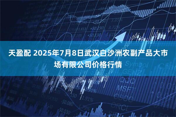 天盈配 2025年7月8日武汉白沙洲农副产品大市场有限公司价格行情