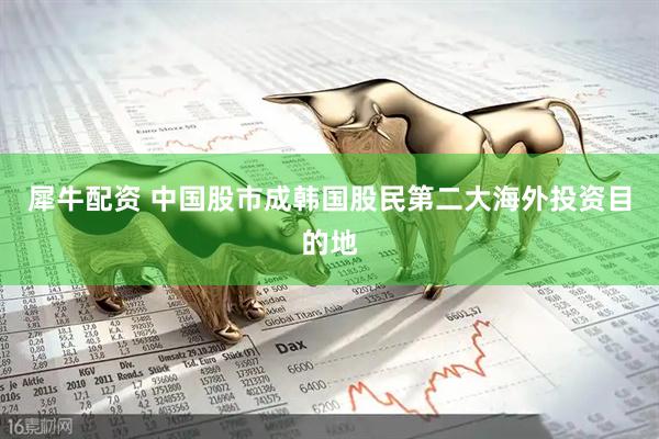 犀牛配资 中国股市成韩国股民第二大海外投资目的地