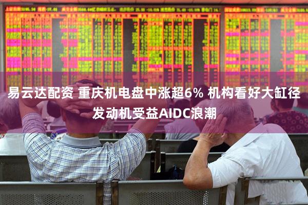 易云达配资 重庆机电盘中涨超6% 机构看好大缸径发动机受益AIDC浪潮