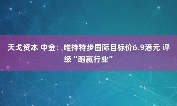 天戈资本 中金：维持特步国际目标价6.9港元 评级“跑赢行业”