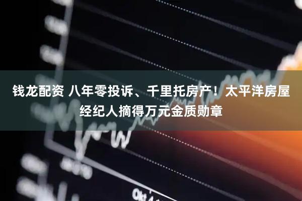 钱龙配资 八年零投诉、千里托房产！太平洋房屋经纪人摘得万元金质勋章