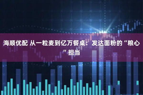 海顺优配 从一粒麦到亿万餐桌：发达面粉的“粮心”担当