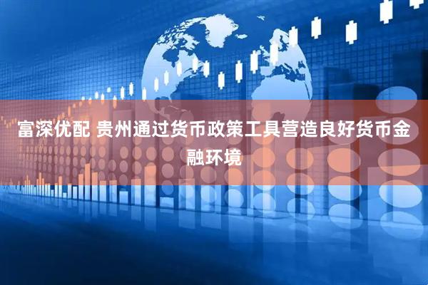 富深优配 贵州通过货币政策工具营造良好货币金融环境