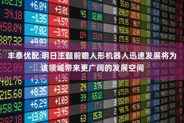 丰泰优配 明日主题前瞻人形机器人迅速发展将为该领域带来更广阔的发展空间