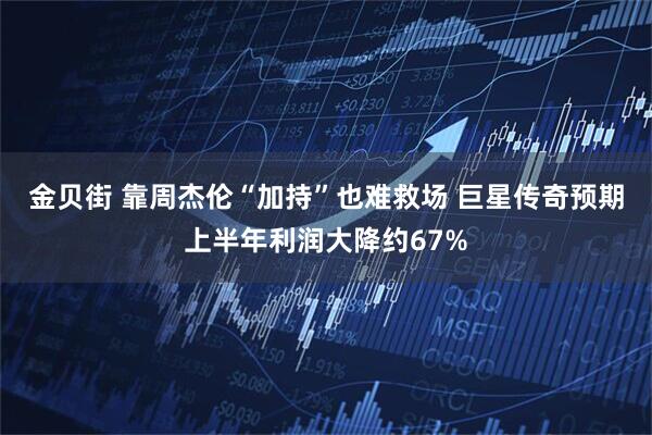 金贝街 靠周杰伦“加持”也难救场 巨星传奇预期上半年利润大降约67%