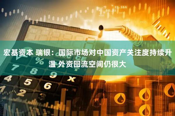 宏基资本 瑞银：国际市场对中国资产关注度持续升温 外资回流空间仍很大