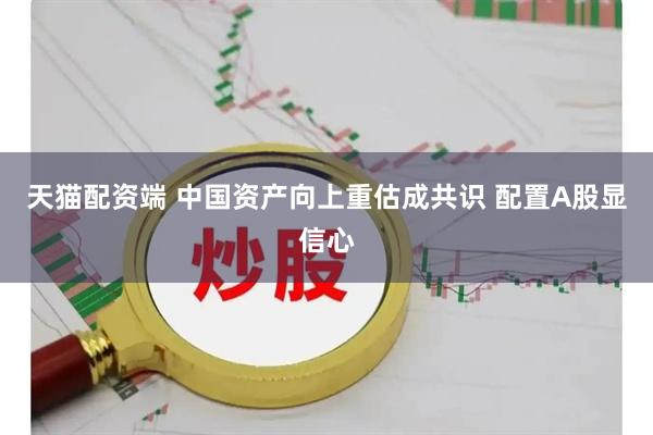 天猫配资端 中国资产向上重估成共识 配置A股显信心